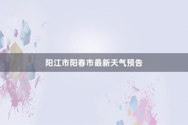 阳江市阳春市最新天气预告